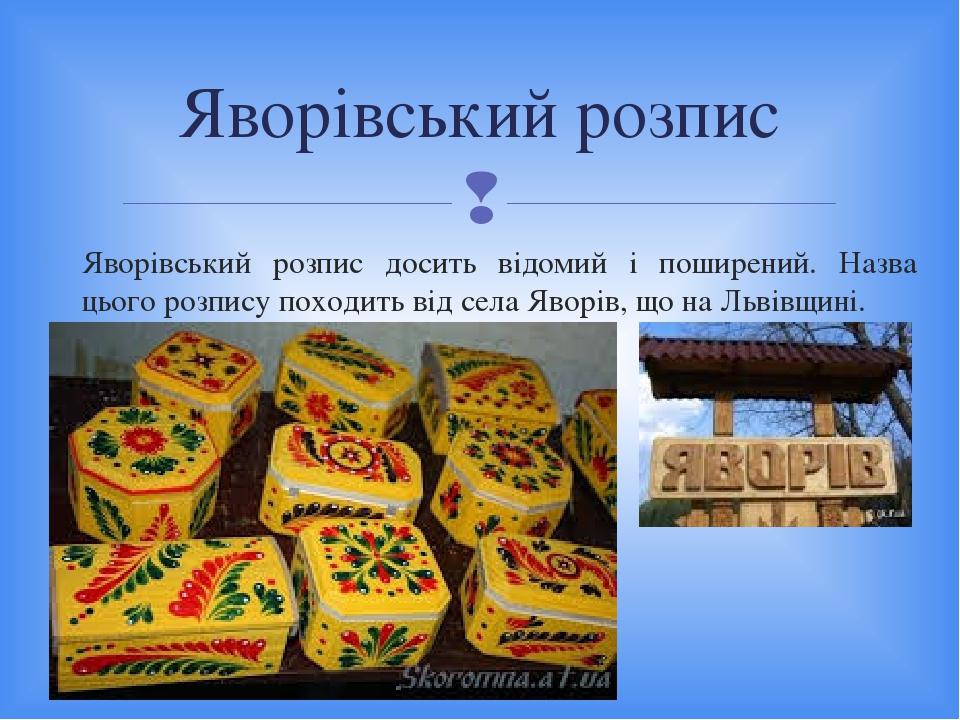 Яворівський розпис досить відомий і поширений. Назва цього розпису походить від села Яворів, що на Львівщині. Яворівський розпис 