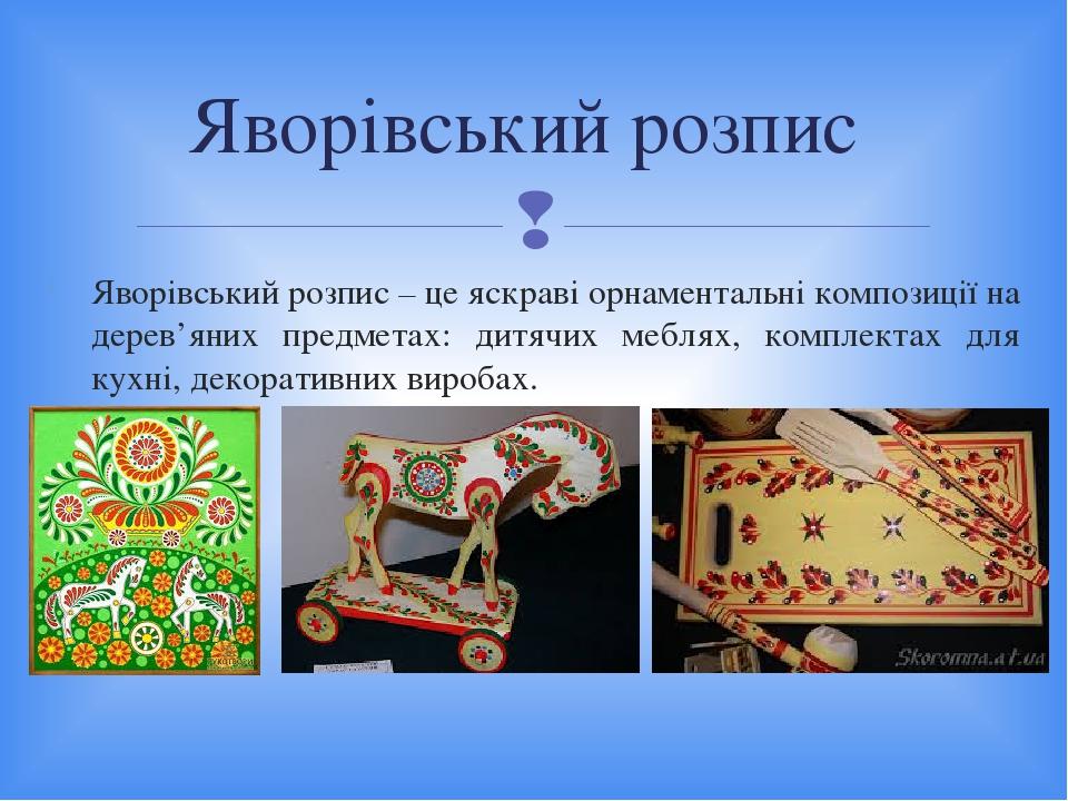 Яворівський розпис – це яскраві орнаментальні композиції на дерев’яних предметах: дитячих меблях, комплектах для кухні, декоративних виробах. Яворі...