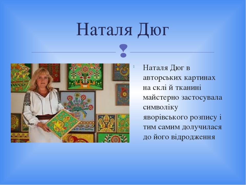 Наталя Дюг в авторських картинах на склі й тканині майстерно застосувала символіку яворівського розпису і тим самим долучилася до його відродження ...
