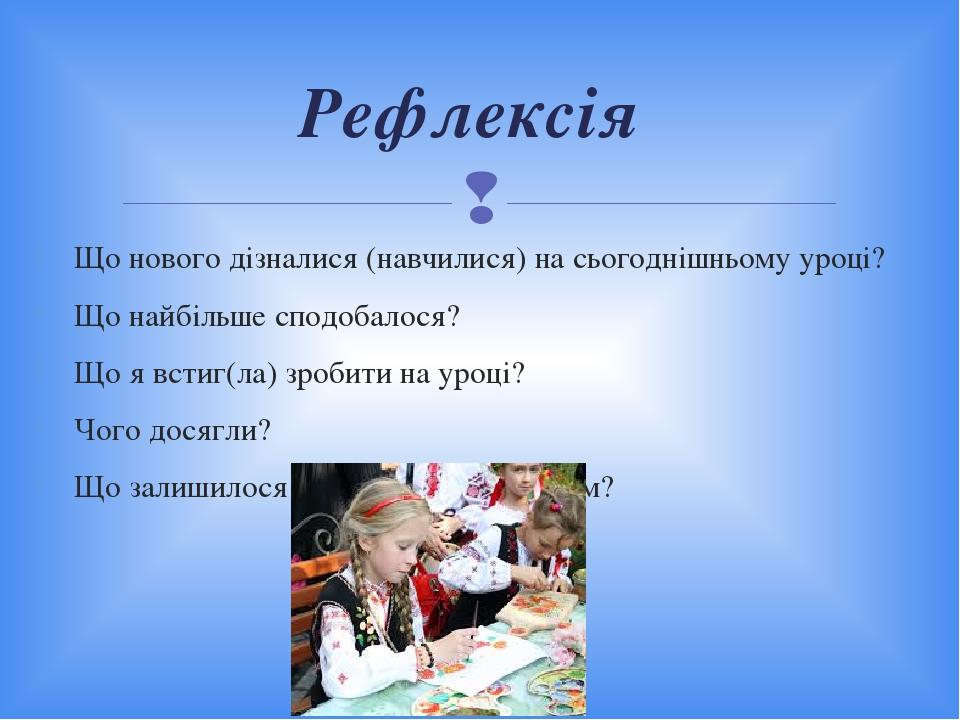 Що нового дізналися (навчилися) на сьогоднішньому уроці? Що найбільше сподобалося? Що я встиг(ла) зробити на уроці? Чого досягли? Що залишилося для...