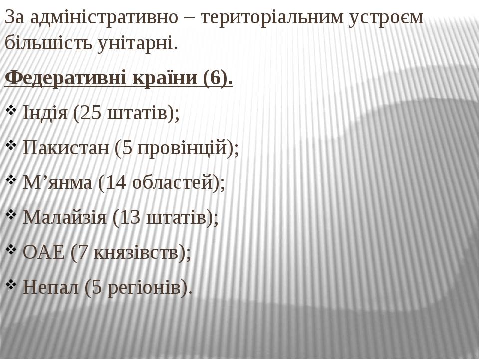 За адміністративно – територіальним устроєм більшість унітарні. Федеративні країни (6). Індія (25 штатів); Пакистан (5 провінцій); М’янма (14 облас...