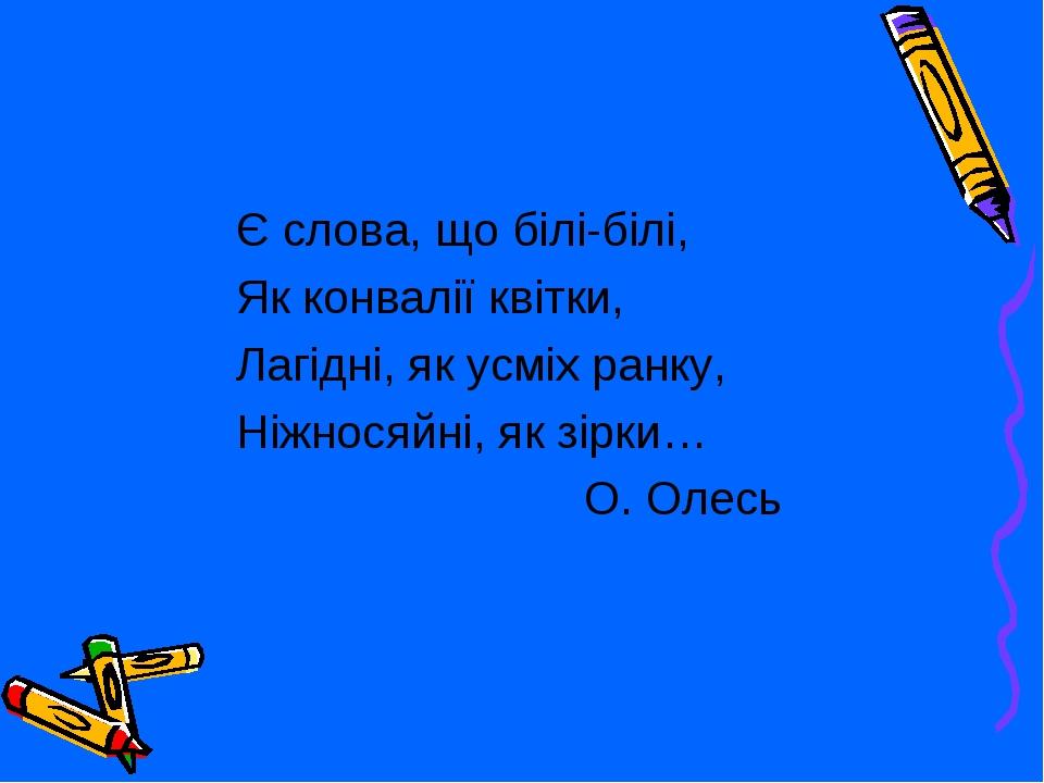 Є слова, що білі-білі, Як конвалії квітки, Лагідні, як усміх ранку, Ніжносяйні, як зірки… О. Олесь
