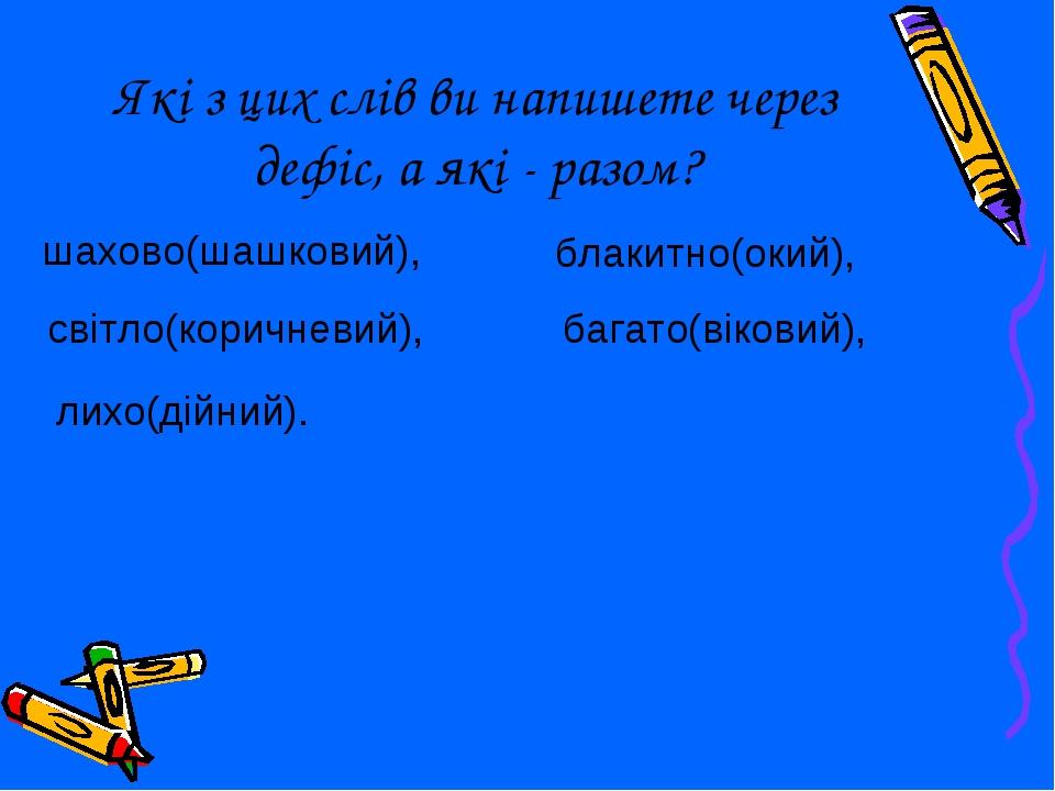 Які з цих слів ви напишете через дефіс, а які - разом? шахово(шашковий), блакитно(окий), світло(коричневий), лихо(дійний). багато(віковий),