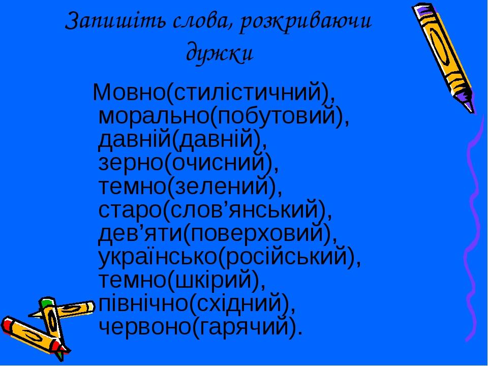 Запишіть слова, розкриваючи дужки Мовно(стилістичний), морально(побутовий), давній(давній), зерно(очисний), темно(зелений), старо(слов’янський), де...