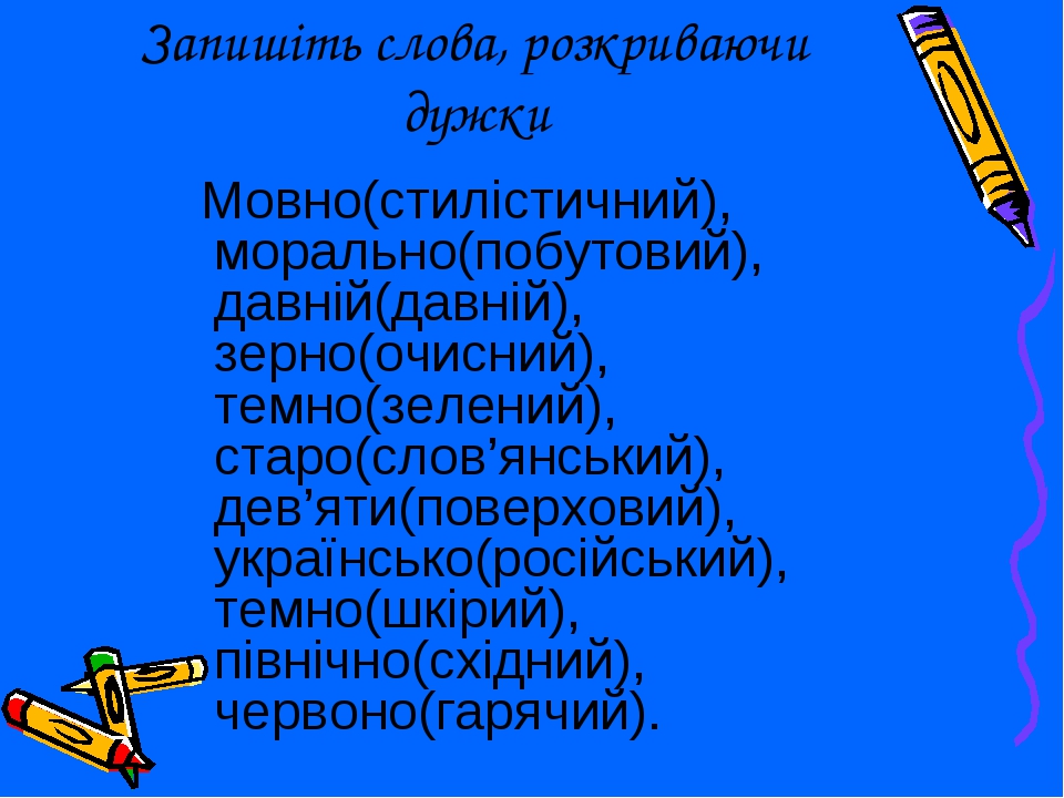 Запишіть слова, розкриваючи дужки Мовно(стилістичний), морально(побутовий), давній(давній), зерно(очисний), темно(зелений), старо(слов’янський), де...