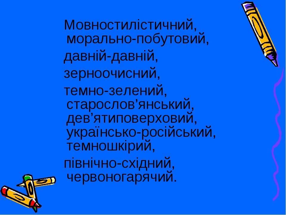 Мовностилістичний, морально-побутовий, давній-давній, зерноочисний, темно-зелений, старослов’янський, дев’ятиповерховий, українсько-російський, тем...