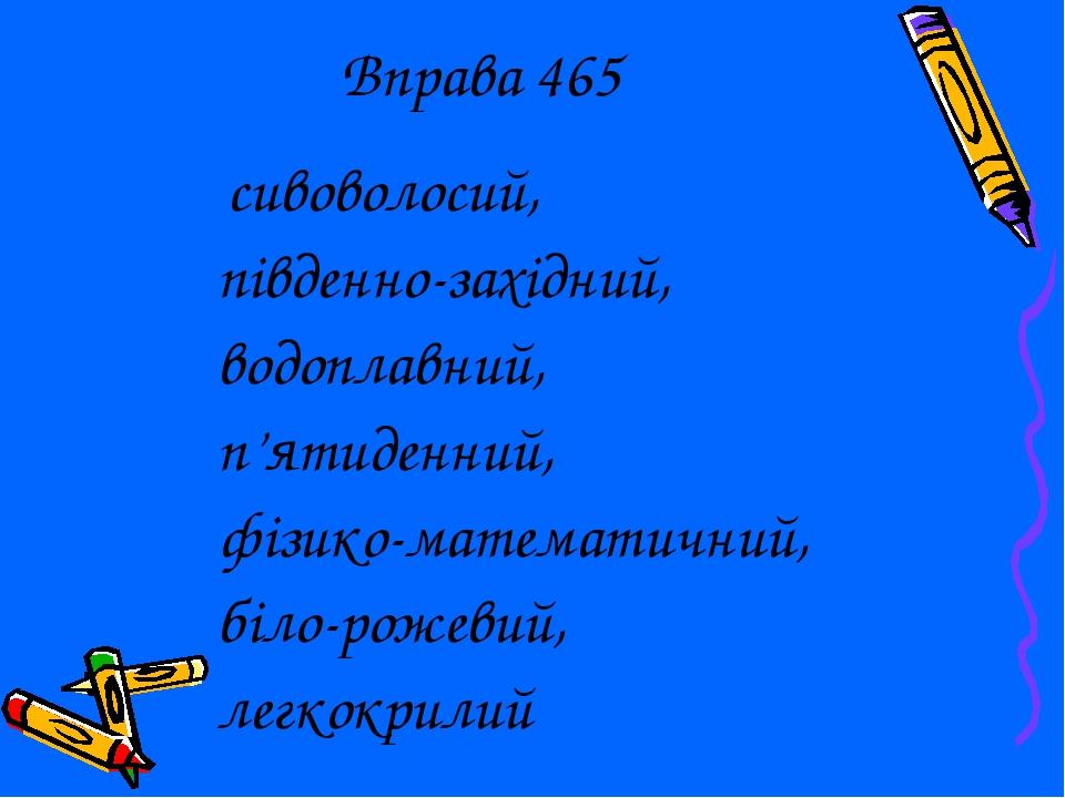 Вправа 465 сивоволосий, південно-західний, водоплавний, п’ятиденний, фізико-математичний, біло-рожевий, легкокрилий