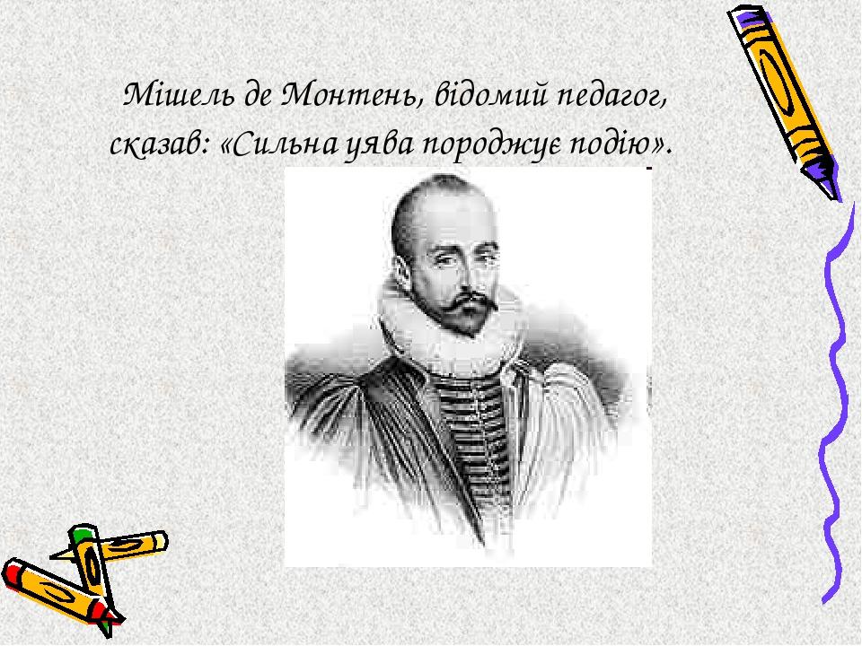 Мішель де Монтень, відомий педагог, сказав: «Сильна уява породжує подію».