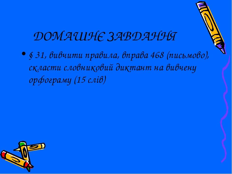 ДОМАШНЄ ЗАВДАННЯ § 31, вивчити правила, вправа 468 (письмово), скласти словниковий диктант на вивчену орфограму (15 слів)