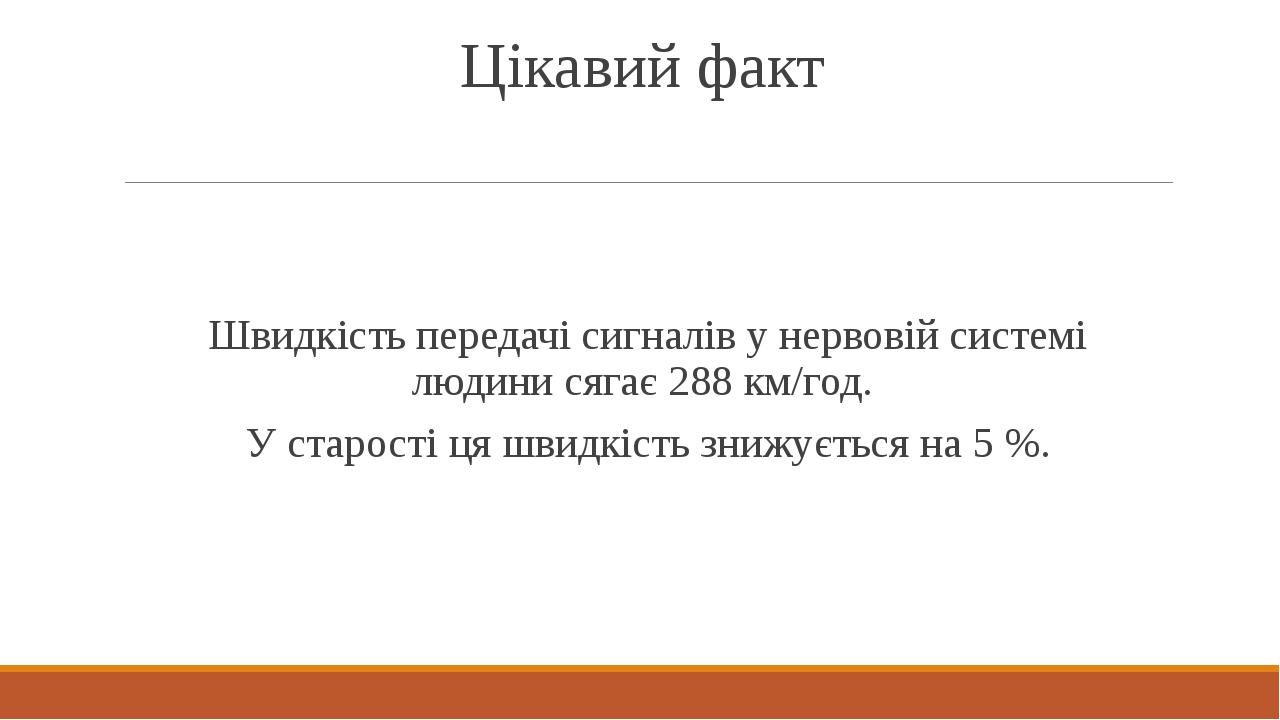 Цікавий факт Швидкість передачі сигналів у нервовій системі людини сягає 288 км/год. У старості ця швидкість знижується на 5 %.