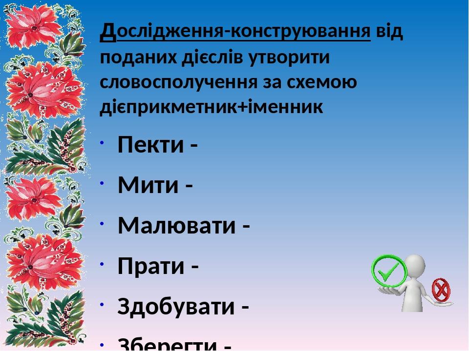 дослідження-конструювання від поданих дієслів утворити словосполучення за схемою дієприкметник+іменник Пекти - Мити - Малювати - Прати - Здобувати ...