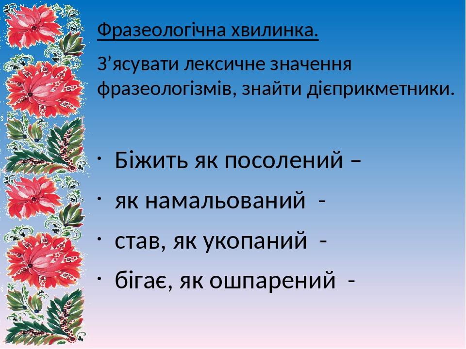 Фразеологічнa хвилинкa. З’ясувати лексичне значення фразеологізмів, знайти дієприкметники. Біжить як посолений – як намальований - став, як укопани...