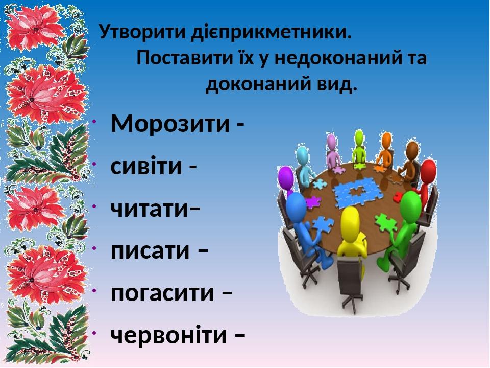 Утворити дієприкметники. Поставити їх у недоконаний та доконаний вид. Морозити - сивіти - читати– писати – погасити – червоніти – поїти –