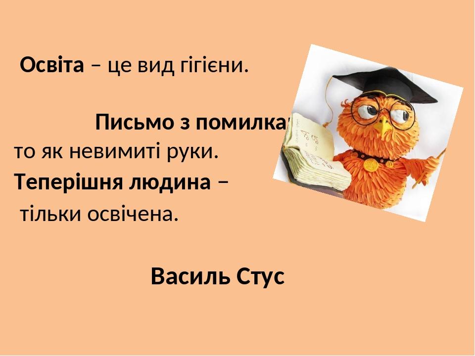 Освіта – це вид гігієни. Письмо з помилками – то як невимиті руки. Теперішня людина – тільки освічена. Василь Стус