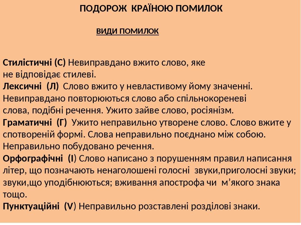 ПОДОРОЖ КРАЇНОЮ ПОМИЛОК ВИДИ ПОМИЛОК Стилістичні (С) Невиправдано вжито слово, яке не відповідає стилеві. Лексичні (Л) Слово вжито у невластивому й...