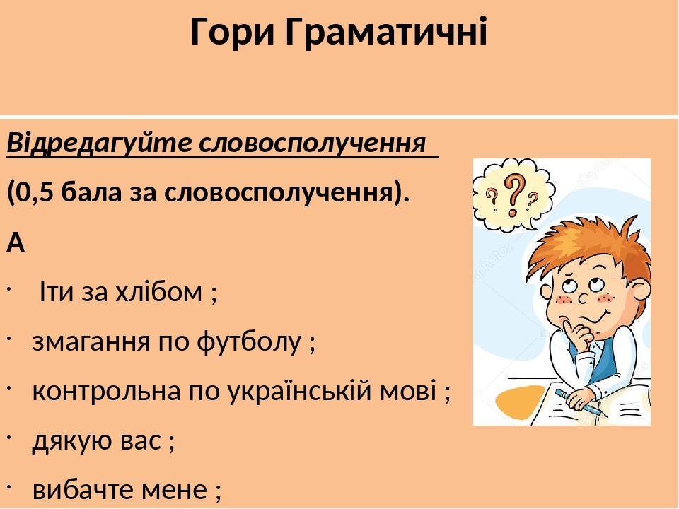 Гори Граматичні Відредагуйте словосполучення (0,5 бала за словосполучення).   Іти за хлібом ; змагання по футболу ; контрольна по українській мові ...