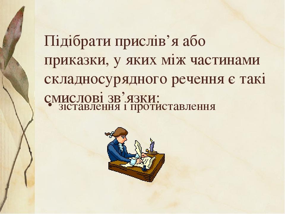 Підібрати прислів’я або приказки, у яких між частинами складносурядного речення є такі смислові зв’язки: зіставлення і протиставлення