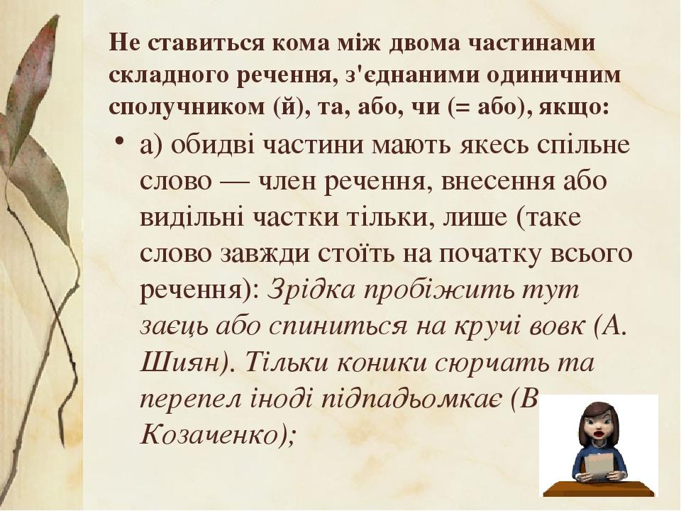 Не ставиться кома між двома частинами складного речення, з'єднаними одиничним сполучником (й), та, або, чи (= або), якщо: а) обидві частини мають я...