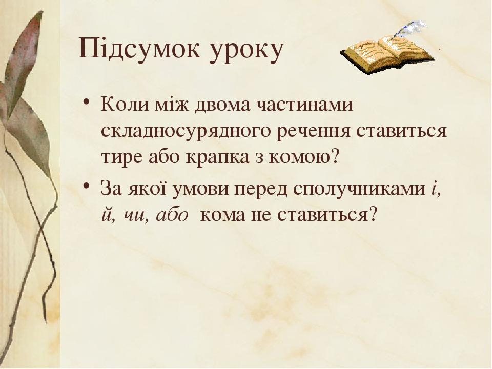 Підсумок уроку Коли між двома частинами складносурядного речення ставиться тире або крапка з комою? За якої умови перед сполучниками і, й, чи, або ...