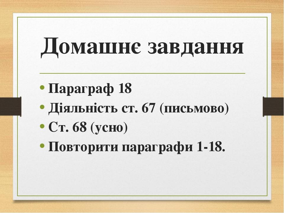 Домашнє завдання Параграф 18 Діяльність ст. 67 (письмово) Ст. 68 (усно) Повторити параграфи 1-18.