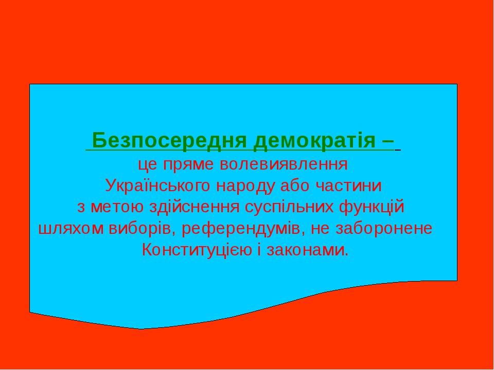 Безпосередня демократія – це пряме волевиявлення Українського народу або частини з метою здійснення суспільних функцій шляхом виборів, референдумів...