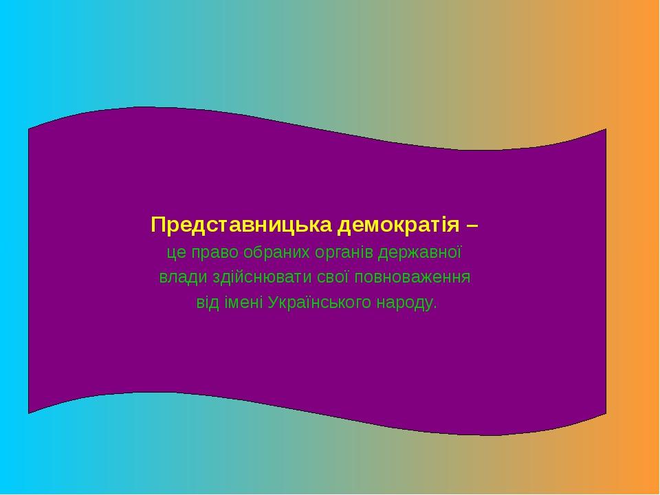 Представницька демократія – це право обраних органів державної влади здійснювати свої повноваження від імені Українського народу.