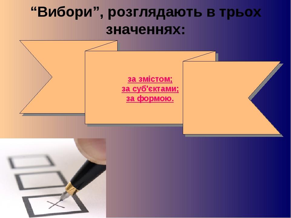 “Вибори”, розглядають в трьох значеннях: за змістом; за суб'єктами; за формою.