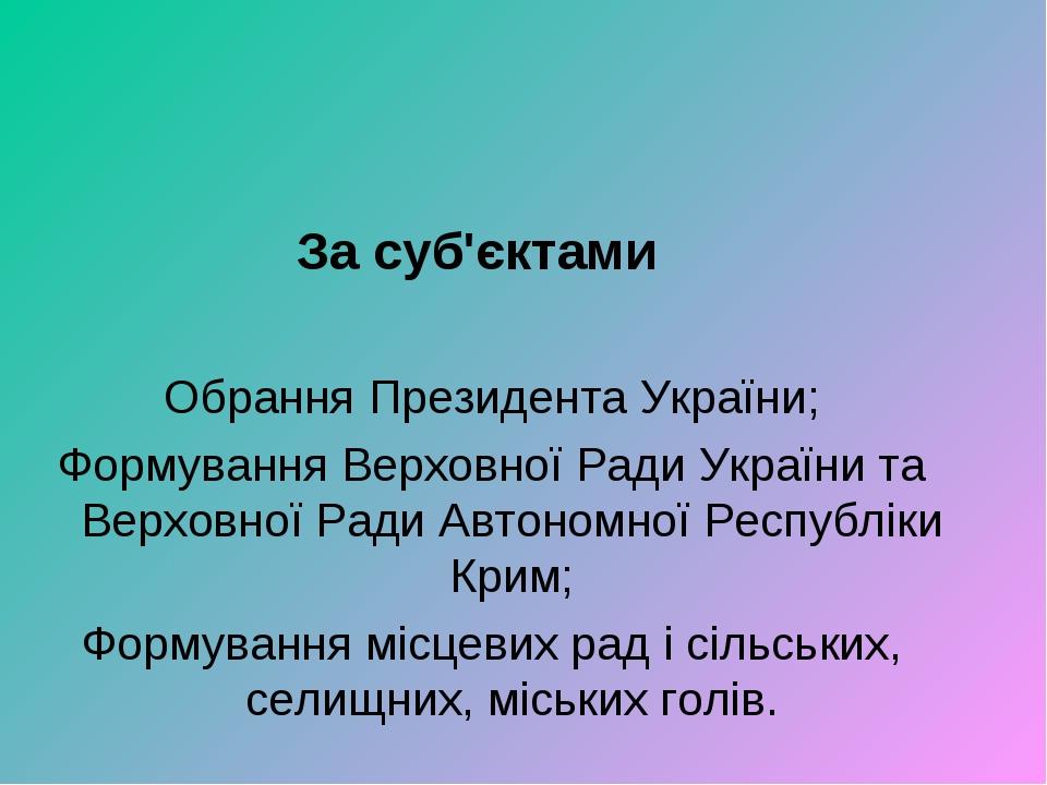 За суб'єктами Обрання Президента України; Формування Верховної Ради України та Верховної Ради Автономної Республіки Крим; Формування місцевих рад і...