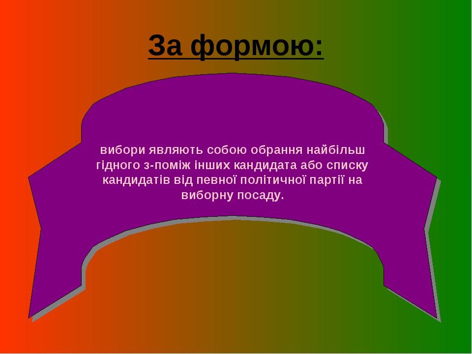За формою: вибори являють собою обрання найбільш гідного з-поміж інших кандидата або списку кандидатів від певної політичної партії на виборну посаду.