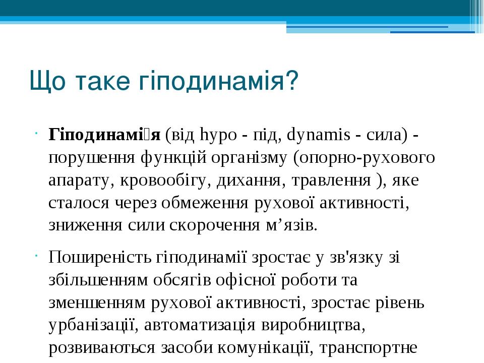Що таке гіподинамія? Гіподинамі́я (від hypo - під, dynamis - сила) - порушення функцій організму (опорно-рухового апарату, кровообігу, дихання, тра...