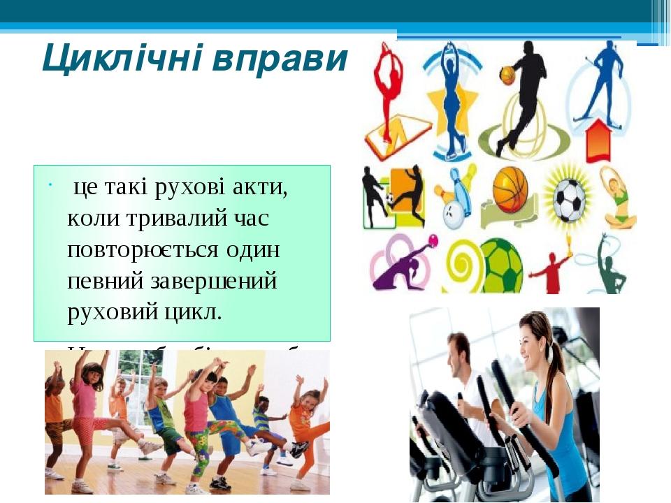 Циклічні вправи  це такі рухові акти, коли тривалий час повторюється один певний завершений руховий цикл. Це ходьба, біг, ходьба на лижах, їзда на ...