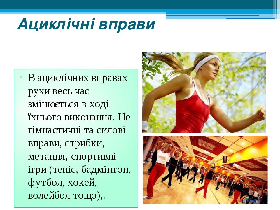 Ациклічні вправи В ациклічних вправах рухи весь час змінюється в ході їхнього виконання. Це гімнастичні та силові вправи, стрибки, метання, спортив...