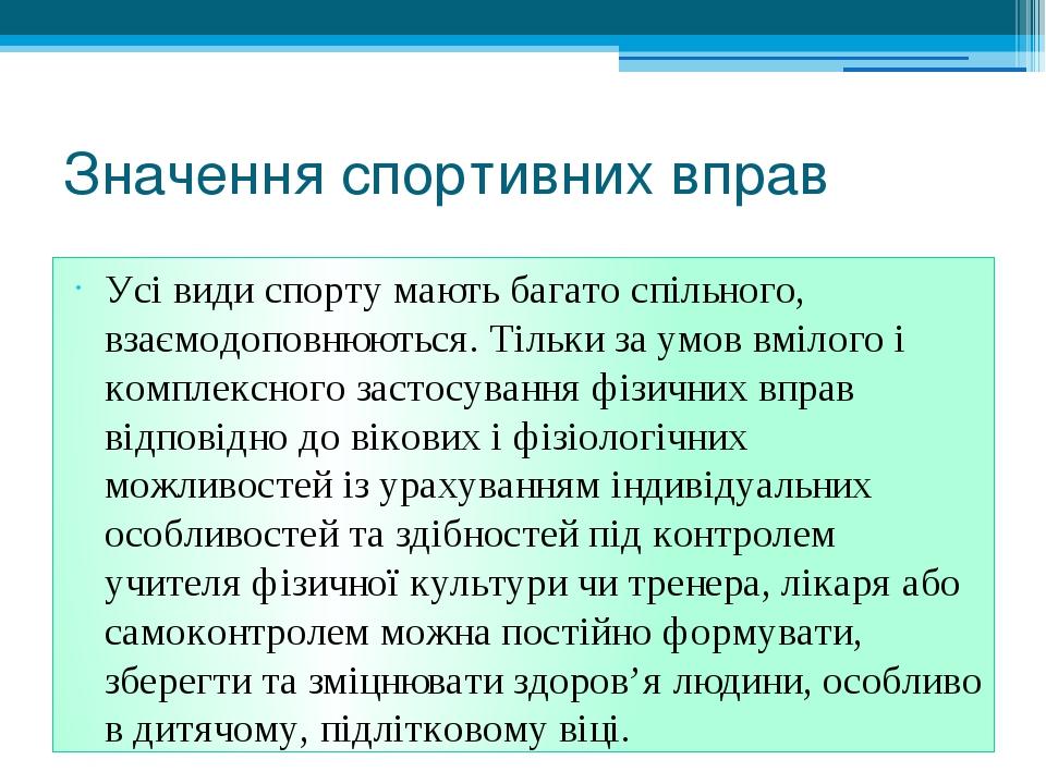 Значення спортивних вправ Усі види спорту мають багато спільного, взаємодоповнюються. Тільки за умов вмілого і комплексного застосування фізичних в...