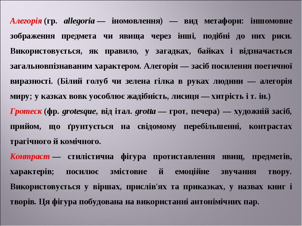 Алегорія (гр. allеgoria — іномовлення) — вид метафори: іншомовне зображення предмета чи явища через інші, подібні до них риси. Використовується, як...