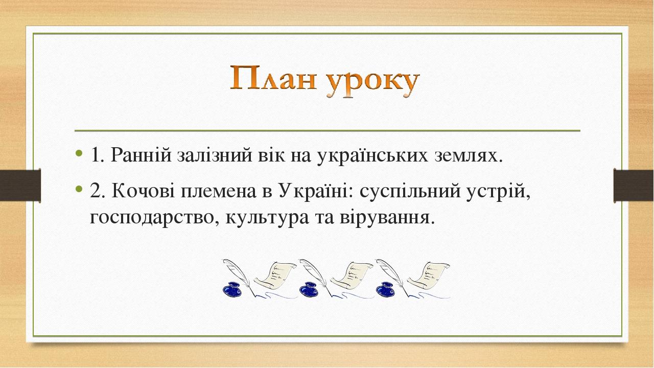 1. Ранній залізний вік на українських землях. 2. Кочові племена в Україні: суспільний устрій, господарство, культура та вірування.
