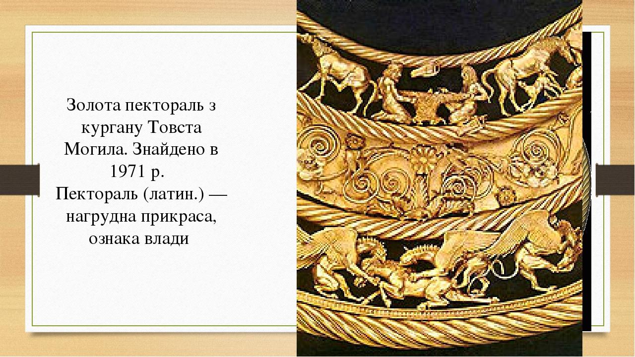 Золота пектораль з кургану Товста Могила. Знайдено в 1971 р.   Пектораль (латин.) — нагрудна прикраса, ознака влади