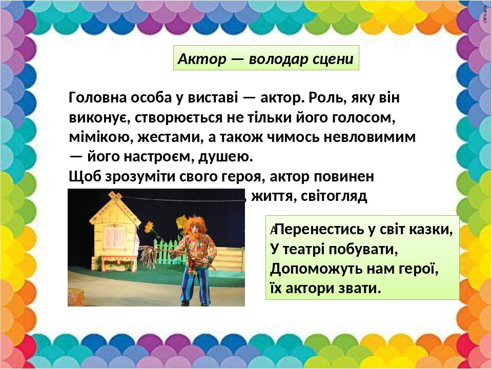 Актор — володар сцени Головна особа у виставі — актор. Роль, яку він виконує, створюється не тільки його голосом, мімікою, жестами, а також чимось ...