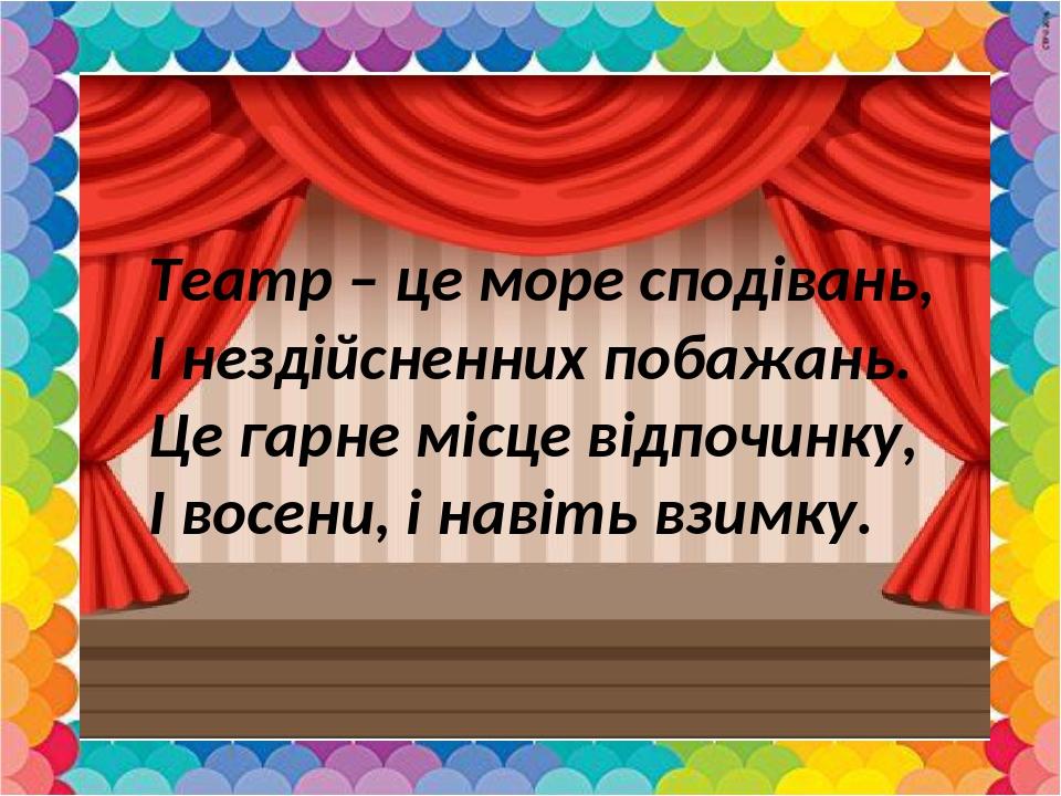 Театр – це море сподівань, І нездійсненних побажань. Це гарне місце відпочинку, І восени, і навіть взимку.