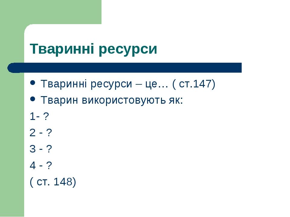 Тваринні ресурси Тваринні ресурси – це… ( ст.147) Тварин використовують як: 1- ? 2 - ? 3 - ? 4 - ? ( ст. 148)
