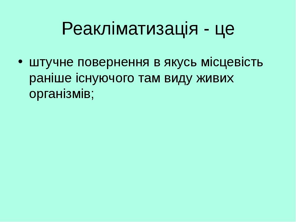 Реакліматизація - це штучне повернення в якусь місцевість раніше існуючого там виду живих організмів;
