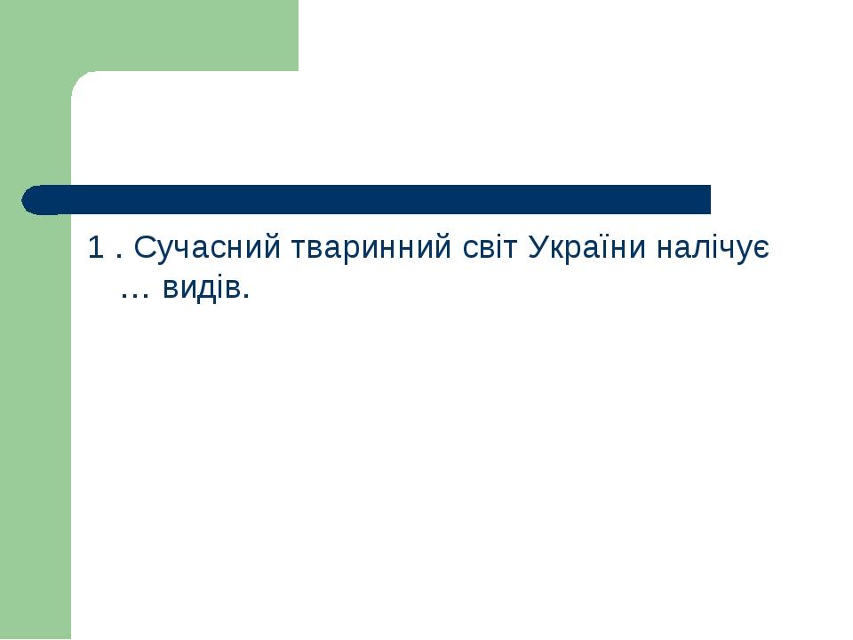 1 . Сучасний тваринний світ України налічує … видів.