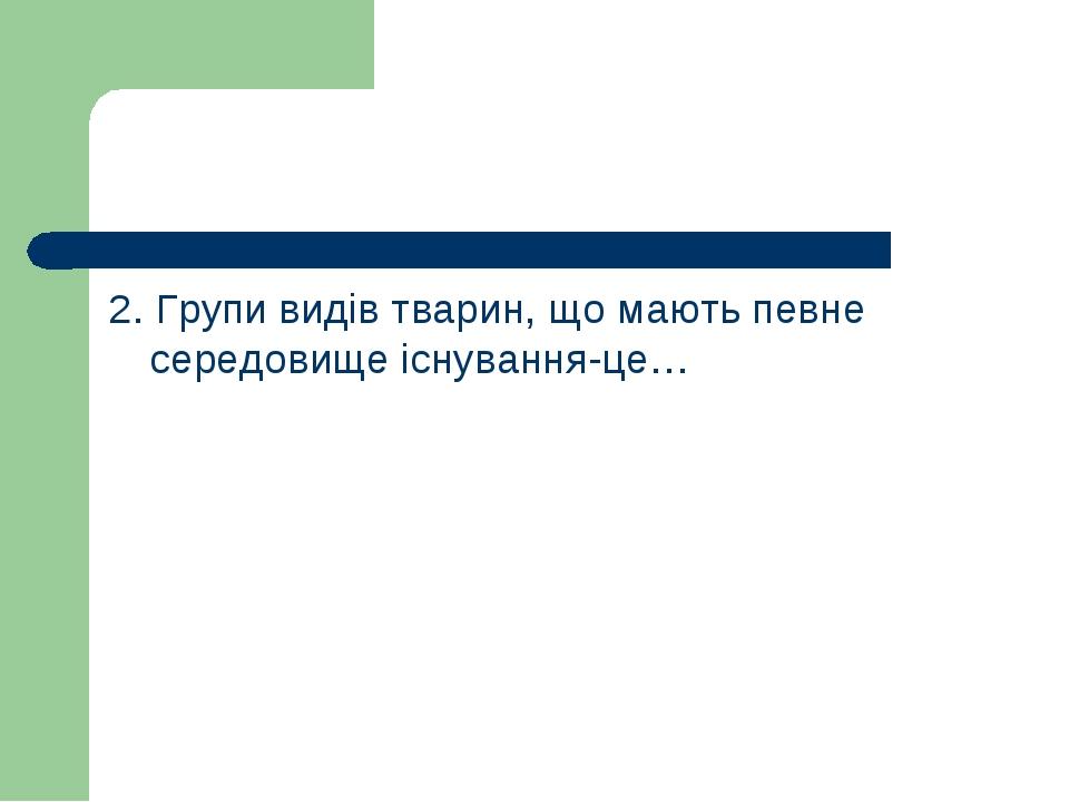 2. Групи видів тварин, що мають певне середовище існування-це…
