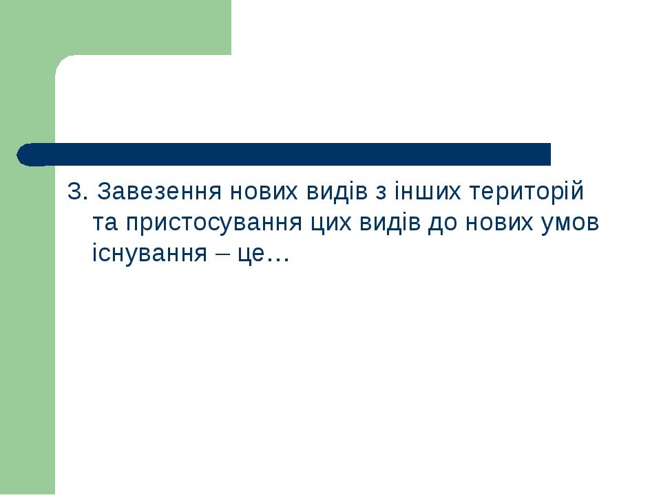 3. Завезення нових видів з інших територій та пристосування цих видів до нових умов існування – це…