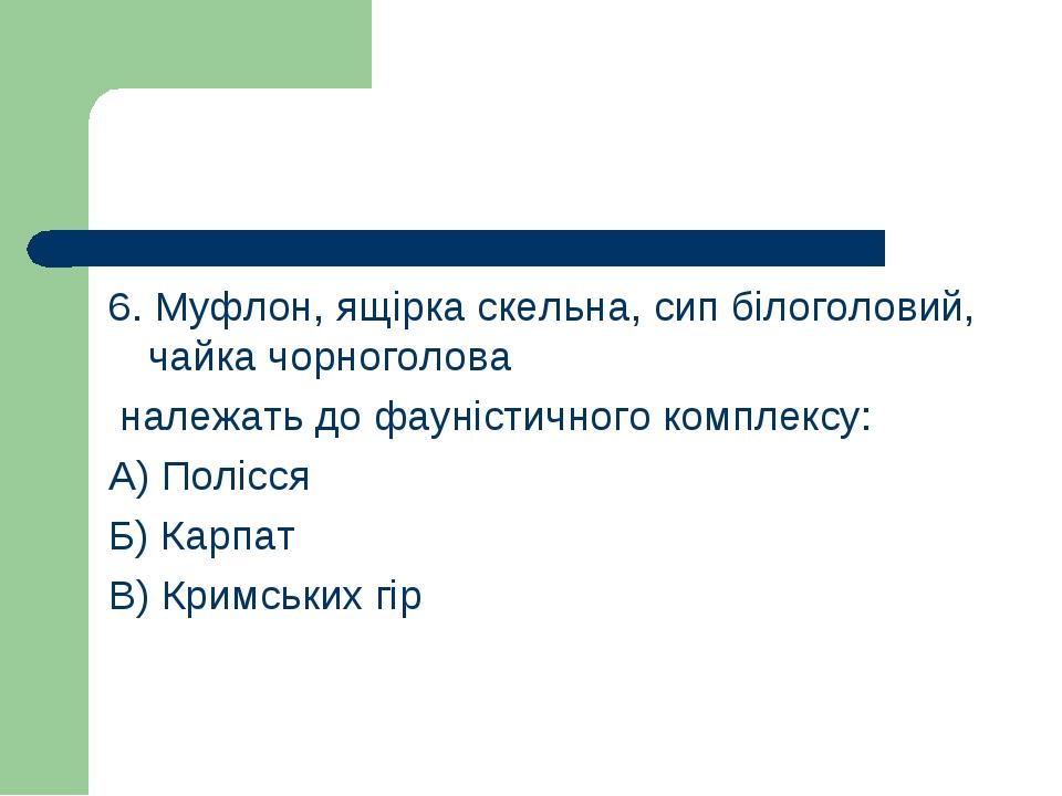 6. Муфлон, ящірка скельна, сип білоголовий, чайка чорноголова належать до фауністичного комплексу: А) Полісся Б) Карпат В) Кримських гір