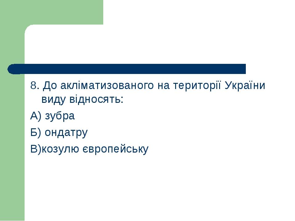8. До акліматизованого на території України виду відносять: А) зубра Б) ондатру В)козулю європейську