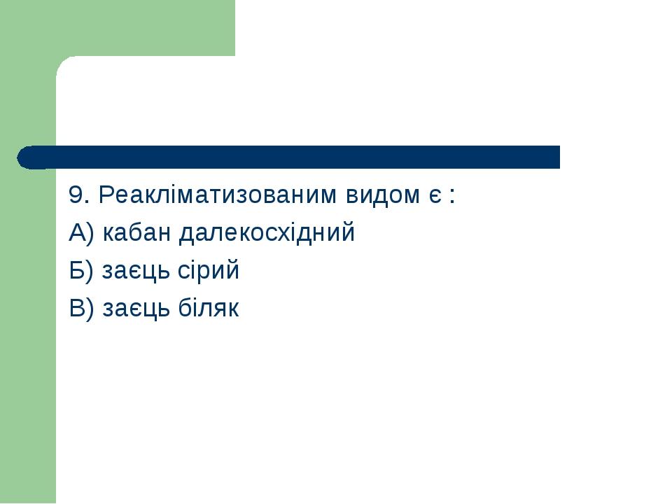 9. Реакліматизованим видом є : А) кабан далекосхідний Б) заєць сірий В) заєць біляк