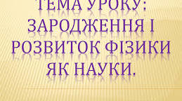 Зародження і розвиток фізики як науки. Роль фізичного знання в житті людини і суспільному розвитку. Методи наукового пізнання. Теорія та експеримент. Вимірювання. Похибка вимірювання.