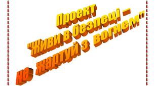 Проект "Живи в безпеці - не жартуй з вогнем!"