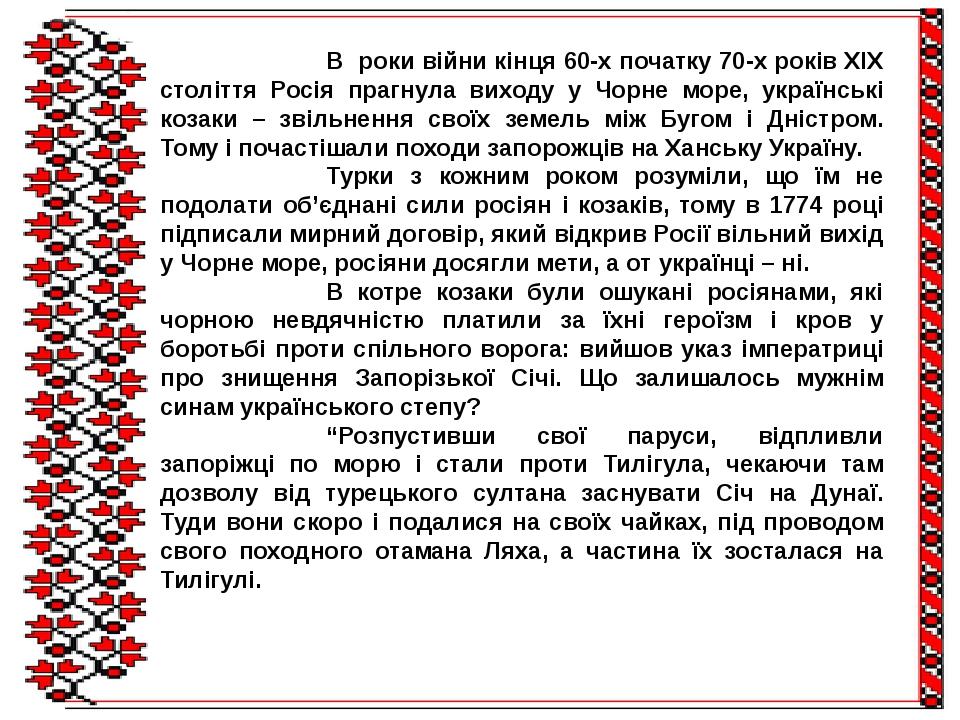 В роки війни кінця 60-х початку 70-х років ХІХ століття Росія прагнула виходу у Чорне море, українські козаки – звільнення своїх земель між Бугом і...