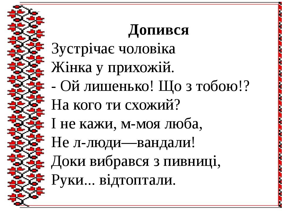Допився Зустрічає чоловіка Жінка у прихожій. - Ой лишенько! Що з тобою!? На кого ти схожий? І не кажи, м-моя люба, Не л-люди—вандали! Доки вибрався...